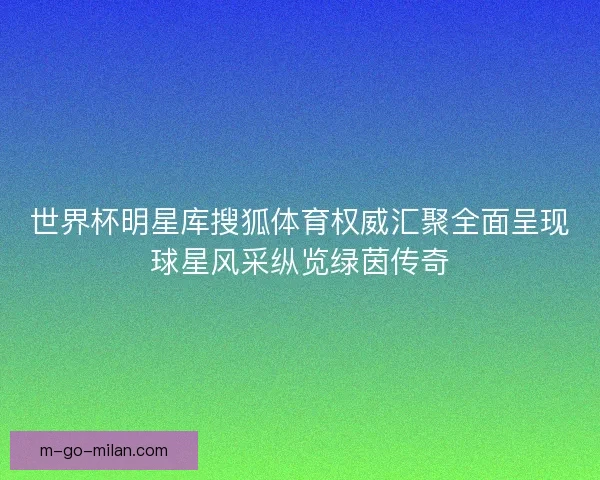 世界杯明星库搜狐体育权威汇聚全面呈现球星风采纵览绿茵传奇